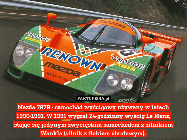Mazda 787B - samochód wyścigowy używany w latach 1990-1991. W 1991 wygrał 24-godzinny wyścig Le Mans,
stając się jedynym zwycięskim samochodem z silnikiem Wankla (silnik z tłokiem obrotowym). 