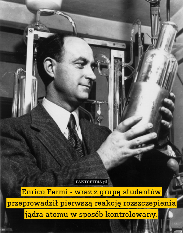 Enrico Fermi - wraz z grupą studentów przeprowadził pierwszą reakcję rozszczepienia jądra atomu w sposób kontrolowany. 