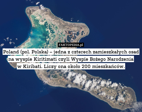 Poland (pol. Polska) – jedna z czterech zamieszkałych osad na wyspie Kiritimati czyli Wyspie Bożego Narodzenia
w Kiribati. Liczy ona około 200 mieszkańców. 