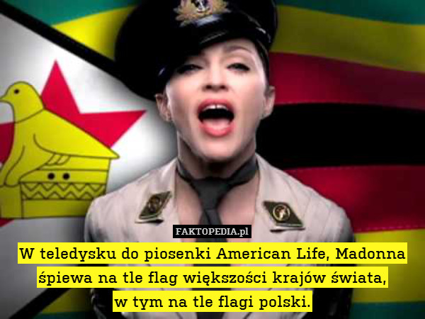 W teledysku do piosenki American Life, Madonna śpiewa na tle flag większości krajów świata,
w tym na tle flagi polski. 