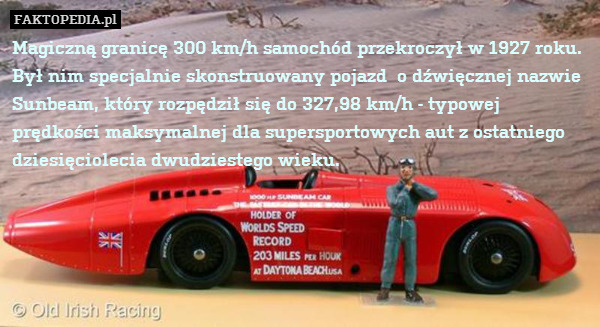 Magiczną granicę 300 km/h samochód przekroczył w 1927 roku. Był nim specjalnie skonstruowany pojazd  o dźwięcznej nazwie Sunbeam, który rozpędził się do 327,98 km/h - typowej prędkości maksymalnej dla supersportowych aut z ostatniego dziesięciolecia dwudziestego wieku. 