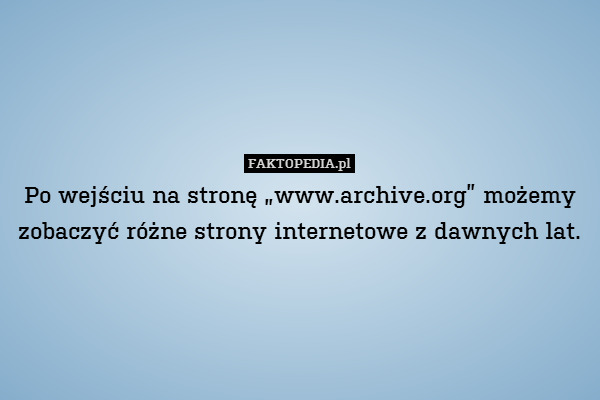 Po wejściu na stronę „www.archive.org” możemy
zobaczyć różne strony internetowe z dawnych lat. 