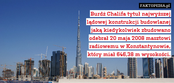 Burdż Chalifa tytuł najwyższej
lądowej konstrukcji budowlanej
jaką kiedykolwiek zbudowano
odebrał 20 maja 2008 masztowi
radiowemu w Konstantynowie,
który miał 646,38 m wysokości. 