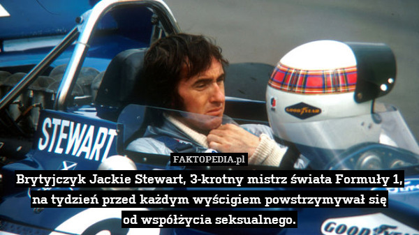 Brytyjczyk Jackie Stewart, 3-krotny mistrz świata Formuły 1, na tydzień przed każdym wyścigiem powstrzymywał się
od współżycia seksualnego. 