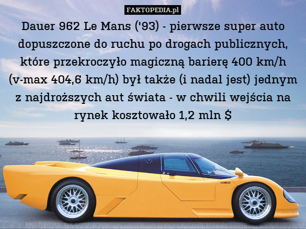 Dauer 962 Le Mans (&apos;93) - pierwsze super auto dopuszczone do ruchu po drogach publicznych, które przekroczyło magiczną barierę 400 km/h (v-max 404,6 km/h) był także (i nadal jest) jednym z najdroższych aut świata - w chwili wejścia na rynek kosztowało 1,2 mln $ 