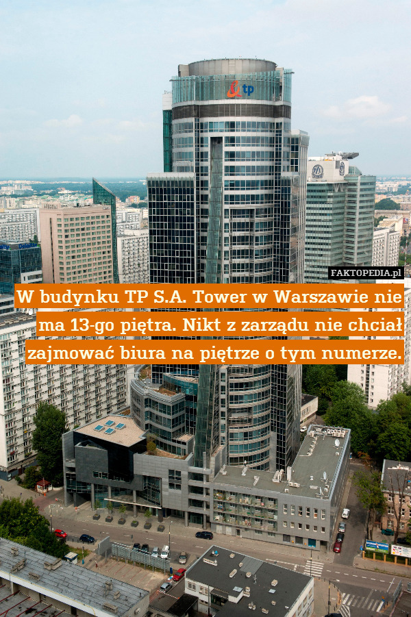 W budynku TP S.A. Tower w Warszawie nie ma 13-go piętra. Nikt z zarządu nie chciał zajmować biura na piętrze o tym numerze. 