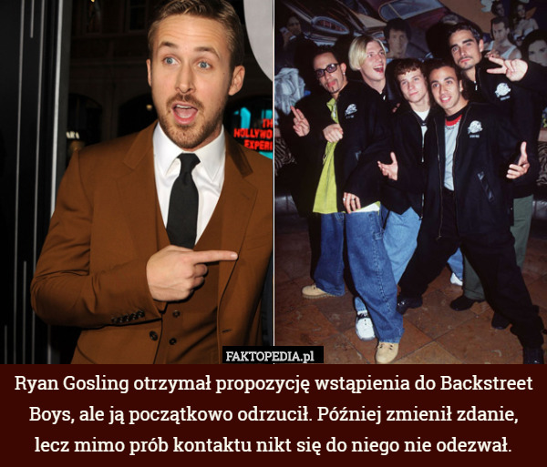 Ryan Gosling otrzymał propozycję wstąpienia do Backstreet Boys, ale ją początkowo odrzucił. Później zmienił zdanie, lecz mimo prób kontaktu nikt się do niego nie odezwał. 