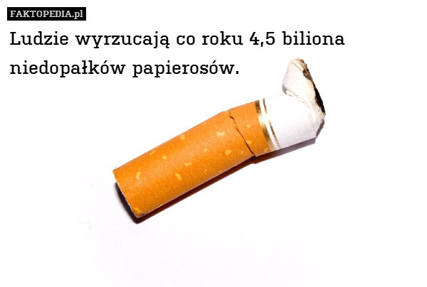 Ludzie wyrzucają co roku 4,5 biliona niedopałków papierosów. 