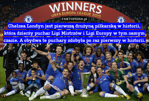 Chelsea Londyn jest pierwszą drużyną piłkarską w historii, która dzierży puchar Ligi Mistrzów i Ligi Europy w tym samym czasie. A obydwa te puchary zdobyła po raz pierwszy w historii. 