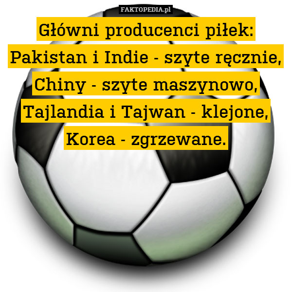 Główni producenci piłek:
Pakistan i Indie - szyte ręcznie,
Chiny - szyte maszynowo,
Tajlandia i Tajwan - klejone,
Korea - zgrzewane. 