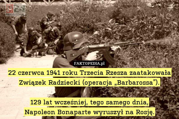 22 czerwca 1941 roku Trzecia Rzesza zaatakowała Związek Radziecki (operacja „Barbarossa”).

129 lat wcześniej, tego samego dnia,
Napoleon Bonaparte wyruszył na Rosję. 