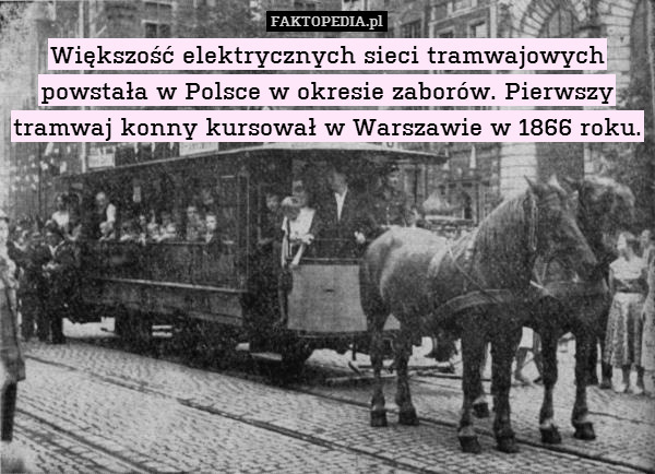 Większość elektrycznych sieci tramwajowych powstała w Polsce w okresie zaborów. Pierwszy tramwaj konny kursował w Warszawie w 1866 roku. 