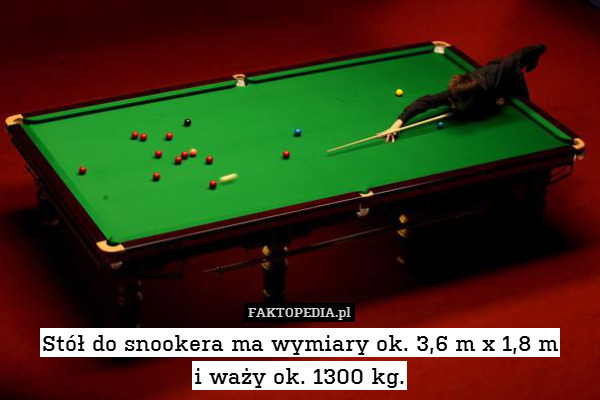 Stół do snookera ma wymiary ok. 3,6 m x 1,8 m
i waży ok. 1300 kg. 