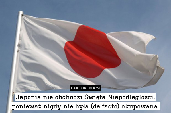 Japonia nie obchodzi Święta Niepodległości, ponieważ nigdy nie była (de facto) okupowana. 