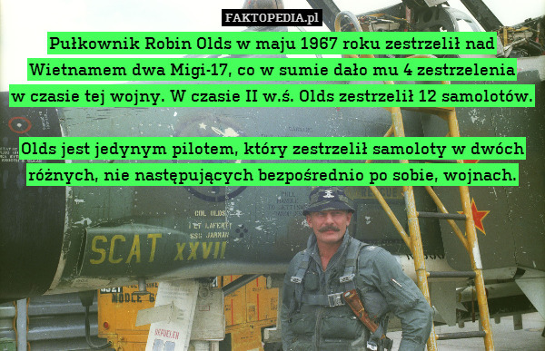 Pułkownik Robin Olds w maju 1967 roku zestrzelił nad Wietnamem dwa Migi-17, co w sumie dało mu 4 zestrzelenia
w czasie tej wojny. W czasie II w.ś. Olds zestrzelił 12 samolotów.

Olds jest jedynym pilotem, który zestrzelił samoloty w dwóch różnych, nie następujących bezpośrednio po sobie, wojnach. 