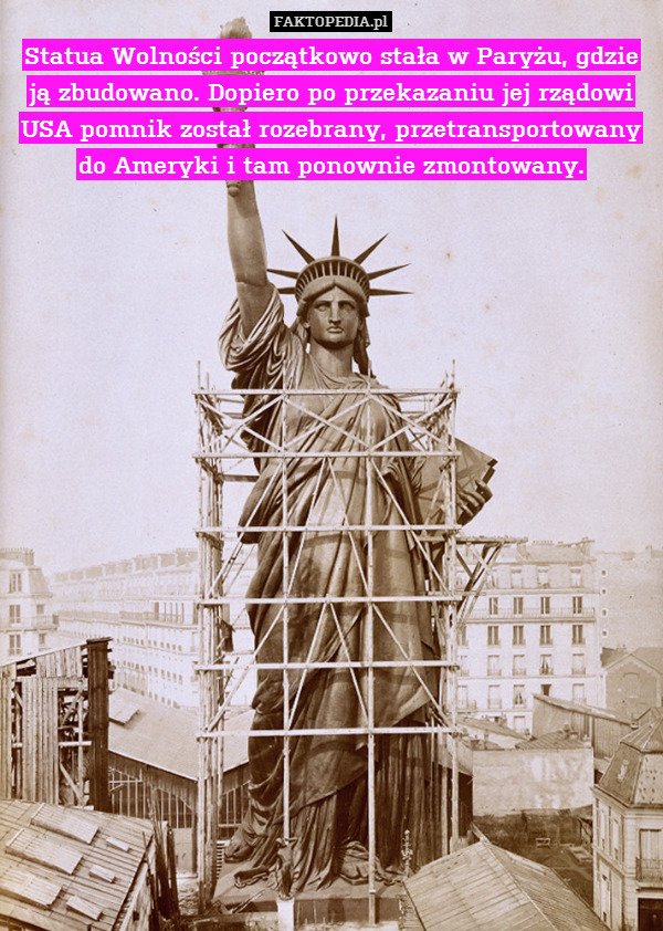 Statua Wolności początkowo stała w Paryżu, gdzie ją zbudowano. Dopiero po przekazaniu jej rządowi USA pomnik został rozebrany, przetransportowany do Ameryki i tam ponownie zmontowany. 