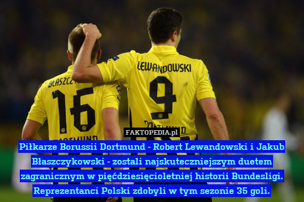 Piłkarze Borussii Dortmund - Robert Lewandowski i Jakub Błaszczykowski - zostali najskuteczniejszym duetem zagranicznym w pięćdziesięcioletniej historii Bundesligi. Reprezentanci Polski zdobyli w tym sezonie 35 goli. 