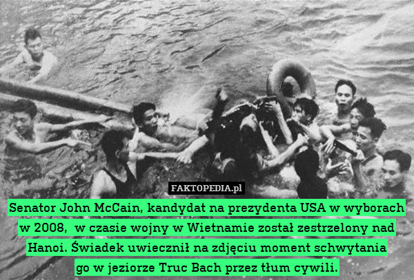 Senator John McCain, kandydat na prezydenta USA w wyborach w 2008,  w czasie wojny w Wietnamie został zestrzelony nad Hanoi. Świadek uwiecznił na zdjęciu moment schwytania
go w jeziorze Truc Bach przez tłum cywili. 