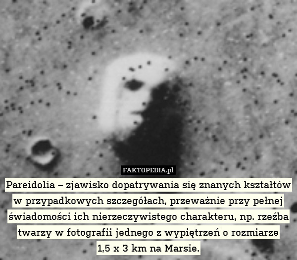 Pareidolia – zjawisko dopatrywania się znanych kształtów w przypadkowych szczegółach, przeważnie przy pełnej świadomości ich nierzeczywistego charakteru, np. rzeźba twarzy w fotografii jednego z wypiętrzeń o rozmiarze
1,5 x 3 km na Marsie. 