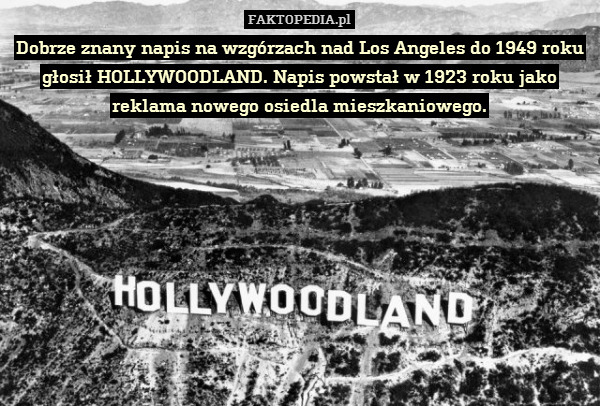 Dobrze znany napis na wzgórzach nad Los Angeles do 1949 roku głosił HOLLYWOODLAND. Napis powstał w 1923 roku jako reklama nowego osiedla mieszkaniowego. 