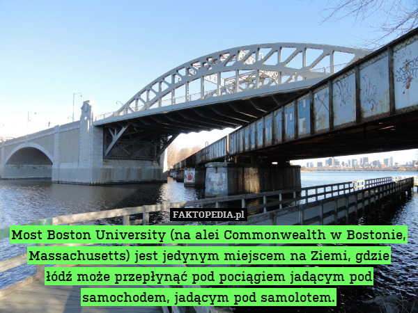 Most Boston University (na alei Commonwealth w Bostonie, Massachusetts) jest jedynym miejscem na Ziemi, gdzie
łódź może przepłynąć pod pociągiem jadącym pod samochodem, jadącym pod samolotem. 