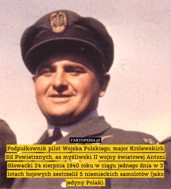 Podpułkownik pilot Wojska Polskiego, major Królewskich Sił Powietrznych, as myśliwski II wojny światowej Antoni Głowacki 24 sierpnia 1940 roku w ciągu jednego dnia w 3 lotach bojowych zestrzelił 5 niemieckich samolotów (jako jedyny Polak). 