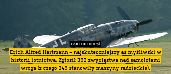 Erich Alfred Hartmann – najskuteczniejszy as myśliwski w historii lotnictwa. Zgłosił 352 zwycięstwa nad samolotami wroga (z czego 345 stanowiły maszyny radzieckie). 