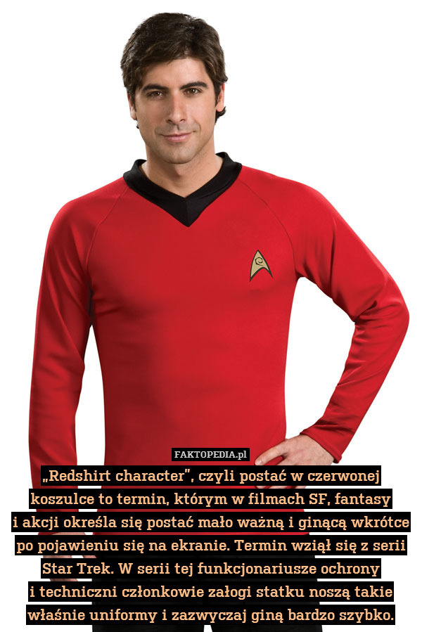 „Redshirt character”, czyli postać w czerwonej koszulce to termin, którym w filmach SF, fantasy
i akcji określa się postać mało ważną i ginącą wkrótce po pojawieniu się na ekranie. Termin wziął się z serii Star Trek. W serii tej funkcjonariusze ochrony
i techniczni członkowie załogi statku noszą takie właśnie uniformy i zazwyczaj giną bardzo szybko. 