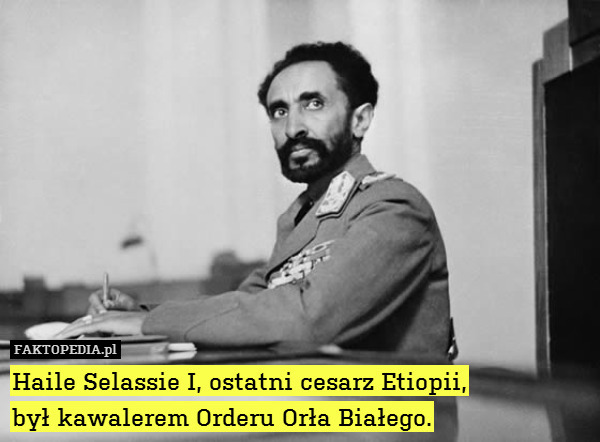 Haile Selassie I, ostatni cesarz Etiopii,
był kawalerem Orderu Orła Białego. 
