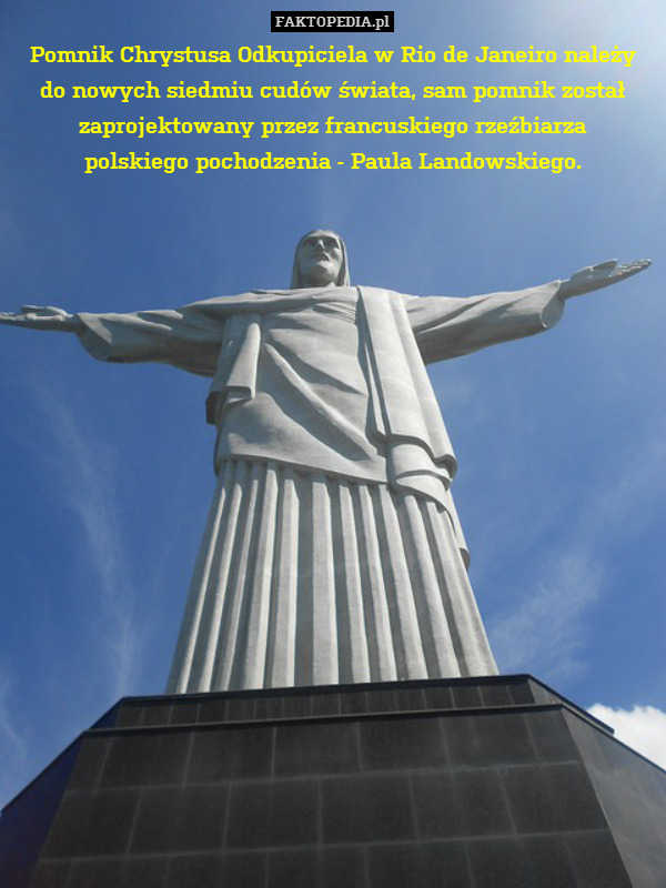 Pomnik Chrystusa Odkupiciela w Rio de Janeiro należy
do nowych siedmiu cudów świata, sam pomnik został zaprojektowany przez francuskiego rzeźbiarza
polskiego pochodzenia - Paula Landowskiego. 