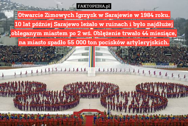 Otwarcie Zimowych Igrzysk w Sarajewie w 1984 roku.
10 lat później Sarajewo leżało w ruinach i było najdłużej obleganym miastem po 2 wś. Oblężenie trwało 44 miesiące,
na miasto spadło 55 000 ton pocisków artyleryjskich. 