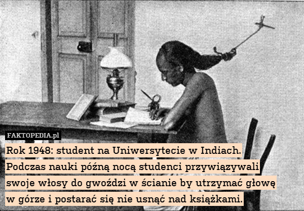 Rok 1948: student na Uniwersytecie w Indiach.
Podczas nauki późną nocą studenci przywiązywali
swoje włosy do gwoździ w ścianie by utrzymać głowę
w górze i postarać się nie usnąć nad książkami. 
