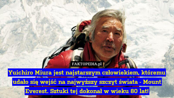 Yuichiro Miura jest najstarszym człowiekiem, któremu udało się wejść na najwyższy szczyt świata - Mount Everest. Sztuki tej dokonał w wieku 80 lat! 