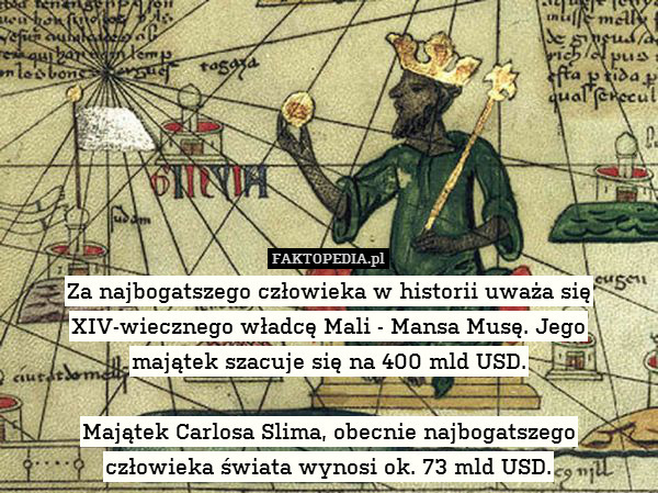 Za najbogatszego człowieka w historii uważa się
XIV-wiecznego władcę Mali - Mansa Musę. Jego
majątek szacuje się na 400 mld USD.

Majątek Carlosa Slima, obecnie najbogatszego
człowieka świata wynosi ok. 73 mld USD. 