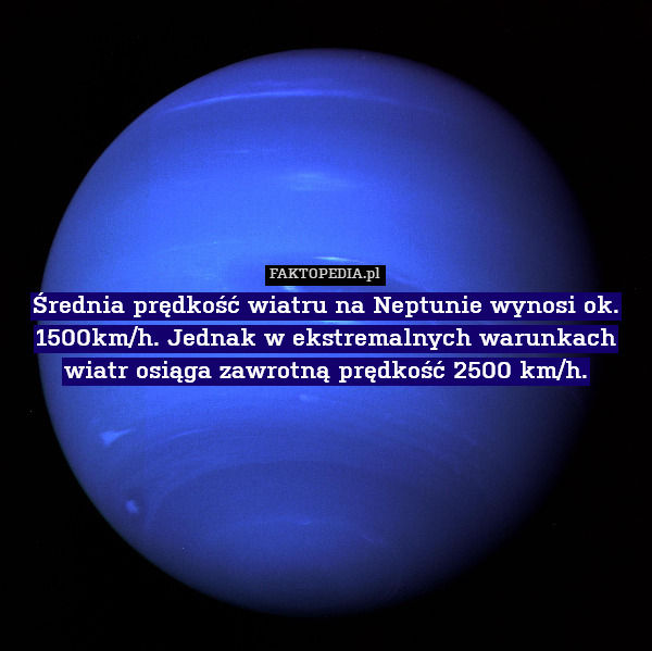 Średnia prędkość wiatru na Neptunie wynosi ok. 1500km/h. Jednak w ekstremalnych warunkach wiatr osiąga zawrotną prędkość 2500 km/h. 