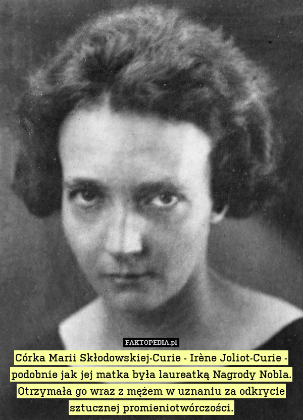 Córka Marii Skłodowskiej-Curie - Irène Joliot-Curie - podobnie jak jej matka była laureatką Nagrody Nobla. Otrzymała go wraz z mężem w uznaniu za odkrycie sztucznej promieniotwórczości. 