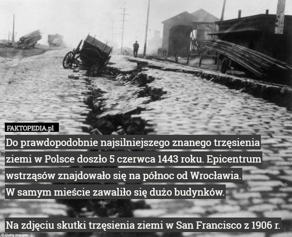 Do prawdopodobnie najsilniejszego znanego trzęsienia ziemi w Polsce doszło 5 czerwca 1443 roku. Epicentrum wstrząsów znajdowało się na północ od Wrocławia.
 W samym mieście zawaliło się dużo budynków.

Na zdjęciu skutki trzęsienia ziemi w San Francisco z 1906 r. 