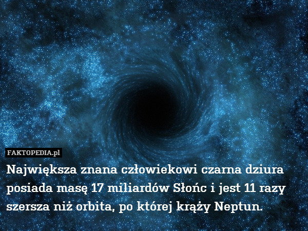 Największa znana człowiekowi czarna dziura posiada masę 17 miliardów Słońc i jest 11 razy szersza niż orbita, po której krąży Neptun. 