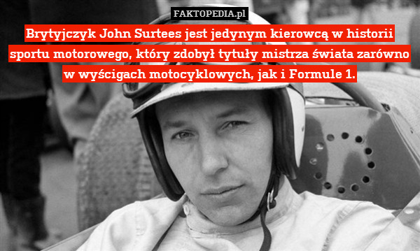 Brytyjczyk John Surtees jest jedynym kierowcą w historii sportu motorowego, który zdobył tytuły mistrza świata zarówno w wyścigach motocyklowych, jak i Formule 1. 