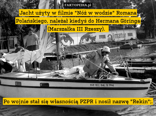 Jacht użyty w filmie "Nóż w wodzie" Romana Polańskiego, należał kiedyś do Hermana Göringa (Marszałka III Rzeszy).  








Po wojnie stał się własnością PZPR i nosił nazwę "Rekin";. 