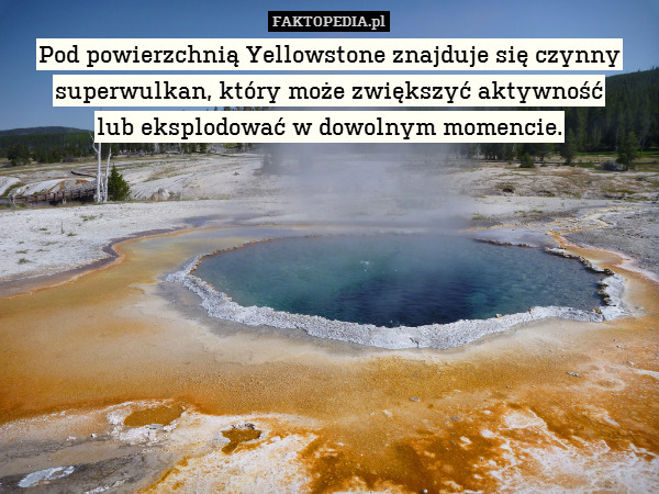 Pod powierzchnią Yellowstone znajduje się czynny superwulkan, który może zwiększyć aktywność
lub eksplodować w dowolnym momencie. 