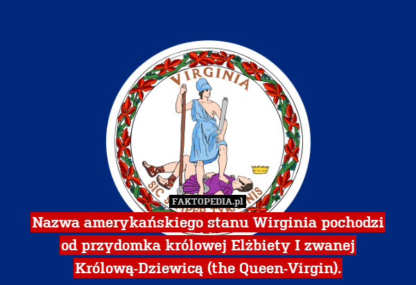 Nazwa amerykańskiego stanu Wirginia pochodzi
od przydomka królowej Elżbiety I zwanej Królową-Dziewicą (the Queen-Virgin). 