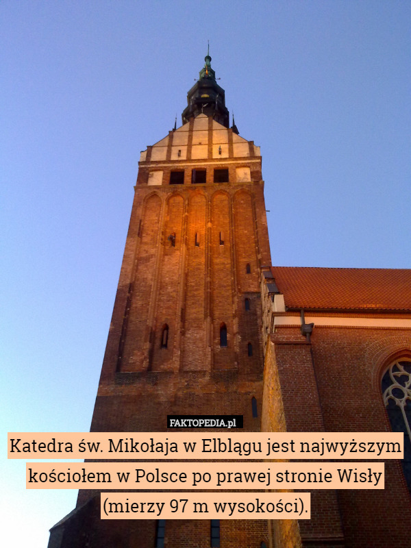 Katedra św. Mikołaja w Elblągu jest najwyższym kościołem w Polsce po prawej stronie Wisły (mierzy 97 m wysokości). 