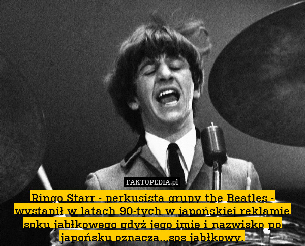 Ringo Starr - perkusista grupy the Beatles - wystąpił w latach 90-tych w japońskiej reklamie soku jabłkowego gdyż jego imię i nazwisko po japońsku oznacza...sos jabłkowy. 