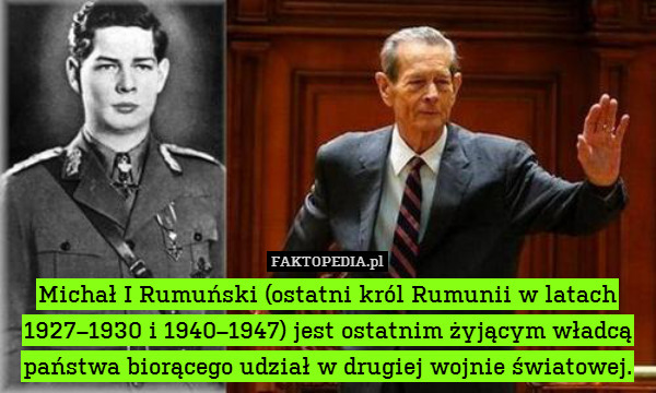 Michał I Rumuński (ostatni król Rumunii w latach 1927–1930 i 1940–1947) jest ostatnim żyjącym władcą państwa biorącego udział w drugiej wojnie światowej. 