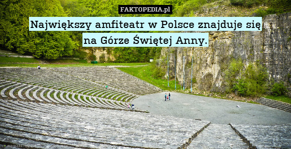 Największy amfiteatr w Polsce znajduje się
na Górze Świętej Anny. 