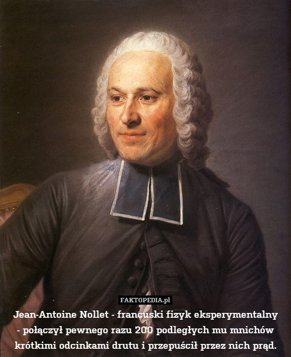 Jean-Antoine Nollet - francuski fizyk eksperymentalny
- połączył pewnego razu 200 podległych mu mnichów krótkimi odcinkami drutu i przepuścił przez nich prąd. 