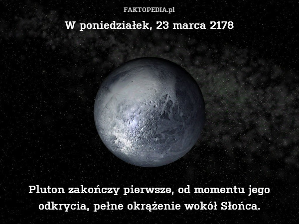 W poniedziałek, 23 marca 2178









Pluton zakończy pierwsze, od momentu jego odkrycia, pełne okrążenie wokół Słońca. 