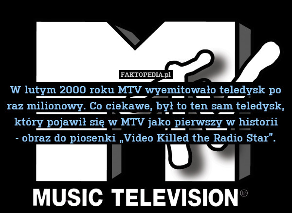 W lutym 2000 roku MTV wyemitowało teledysk po raz milionowy. Co ciekawe, był to ten sam teledysk, który pojawił się w MTV jako pierwszy w historii
- obraz do piosenki „Video Killed the Radio Star”. 
