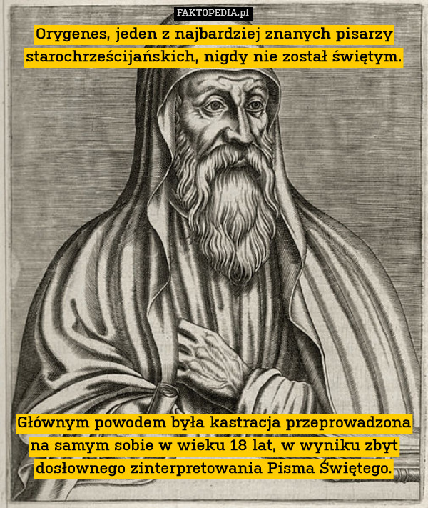 Orygenes, jeden z najbardziej znanych pisarzy starochrześcijańskich, nigdy nie został świętym.















Głównym powodem była kastracja przeprowadzona na samym sobie w wieku 18 lat, w wyniku zbyt dosłownego zinterpretowania Pisma Świętego. 